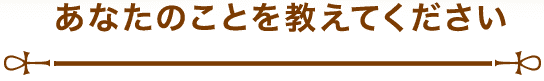 あなたのことを教えてください